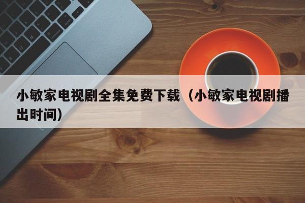 小敏家电视剧全集免费下载（小敏家电视剧播出时间）