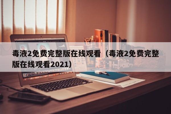 毒液2免费完整版在线观看（毒液2免费完整版在线观看2021）