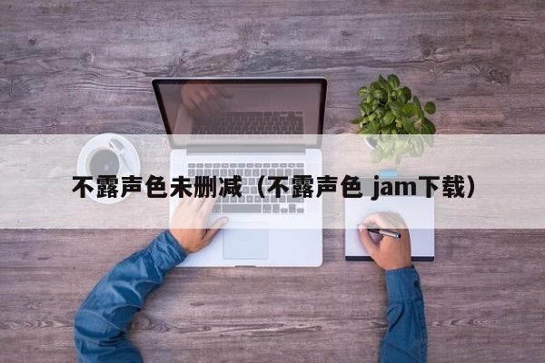 不露声色未删减（不露声色 jam下载）