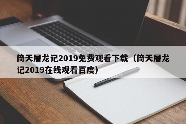 倚天屠龙记2019免费观看下载（倚天屠龙记2019在线观看百度）
