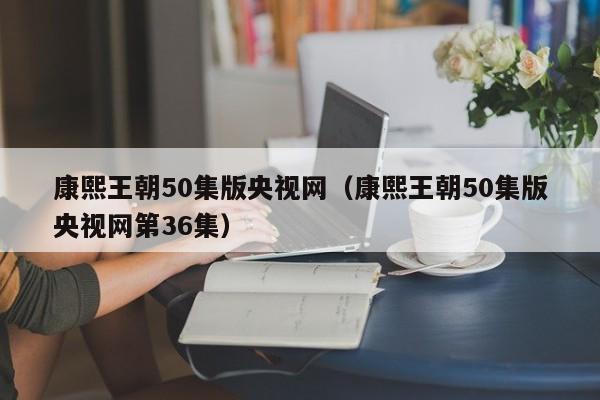 康熙王朝50集版央视网（康熙王朝50集版央视网第36集）