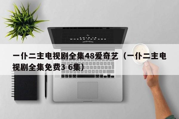 一仆二主电视剧全集48爱奇艺（一仆二主电视剧全集免费3 6集）