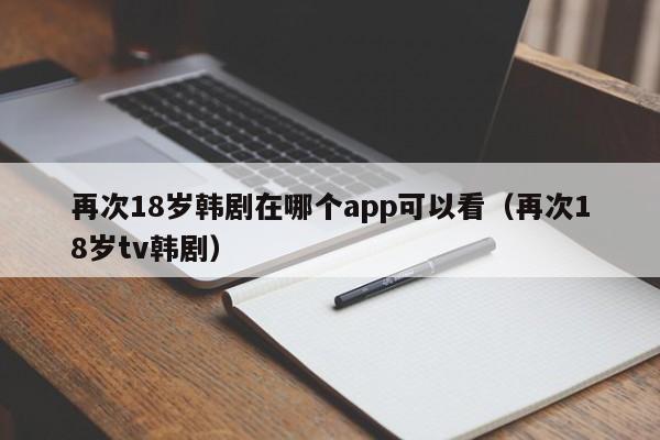 再次18岁韩剧在哪个app可以看（再次18岁tv韩剧）