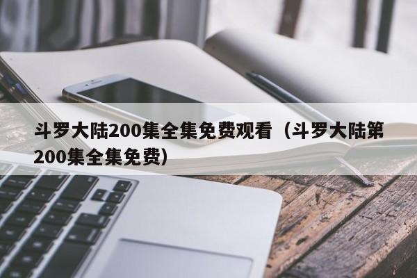 斗罗大陆200集全集免费观看(斗罗大陆第200集全集免费)