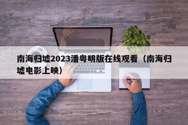 南海归墟2023潘粤明版在线观看(南海归墟电影上映)