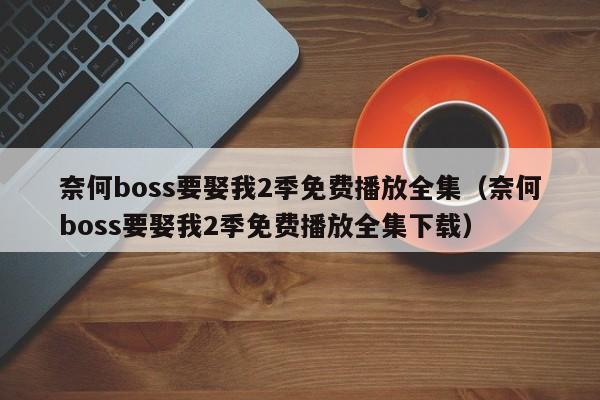 奈何boss要娶我2季免费播放全集(奈何boss要娶我2季免费播放全集下载)