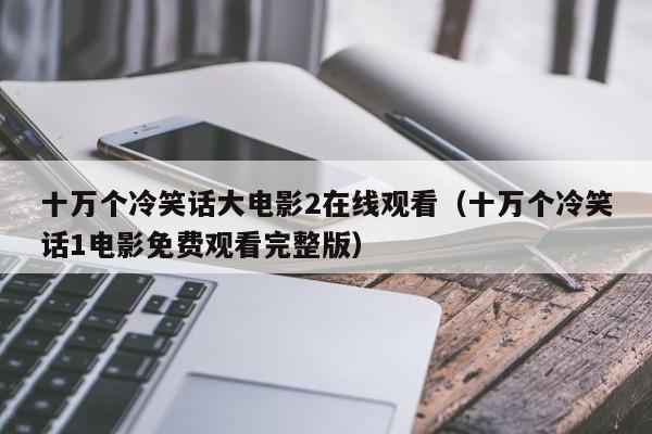 十万个冷笑话大电影2在线观看（十万个冷笑话1电影免费观看完整版）