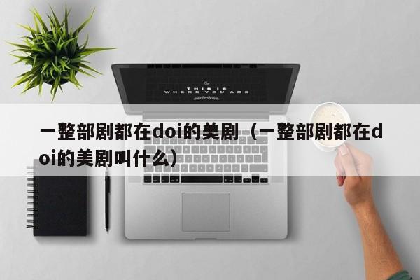 一整部剧都在doi的美剧（一整部剧都在doi的美剧叫什么）