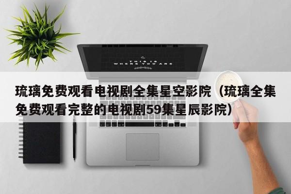 琉璃免费观看电视剧全集星空影院(琉璃全集免费观看完整的电视剧59集星辰影院)