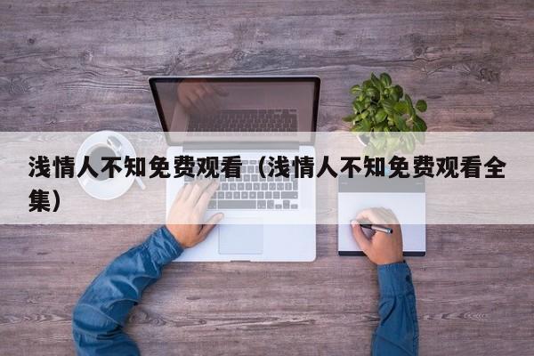 浅情人不知免费观看（浅情人不知免费观看全集）
