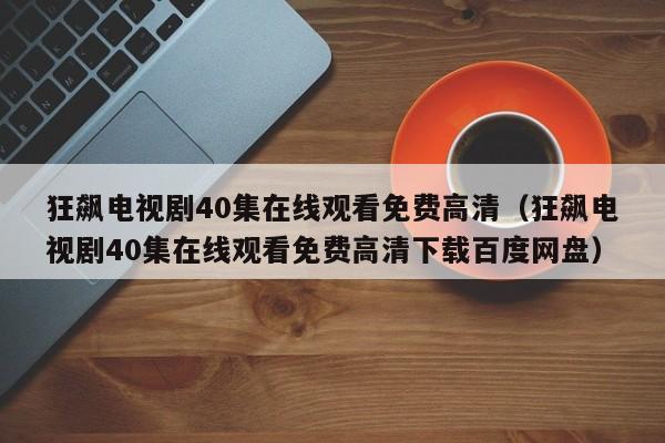 狂飙电视剧40集在线观看免费高清（狂飙电视剧40集在线观看免费高清下载百度网盘）