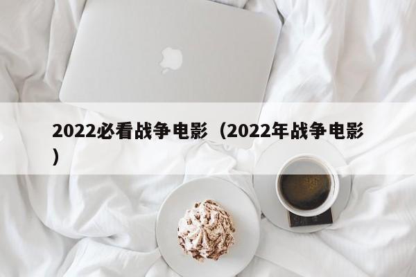 2022必看战争电影(2022年战争电影)