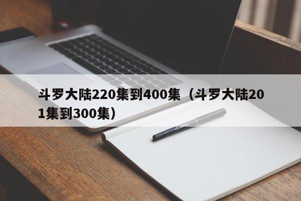 斗罗大陆220集到400集（斗罗大陆201集到300集）