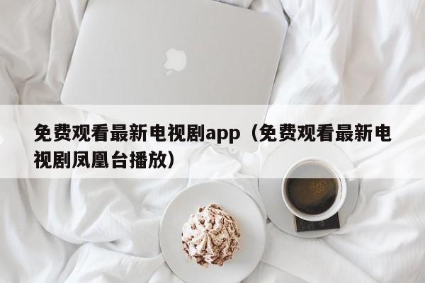 免费观看最新电视剧app（免费观看最新电视剧凤凰台播放）