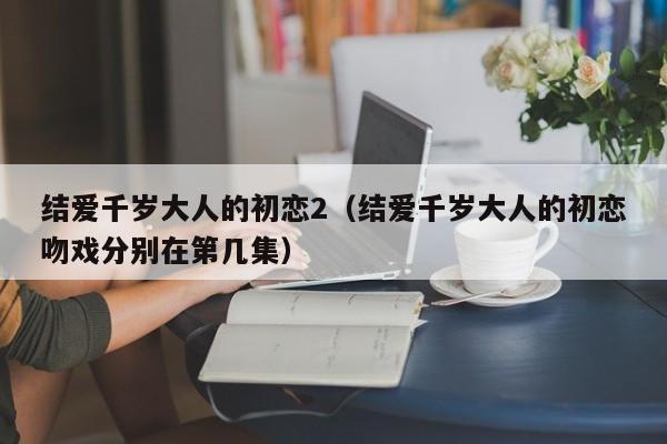 结爱千岁大人的初恋2(结爱千岁大人的初恋吻戏分别在第几集)